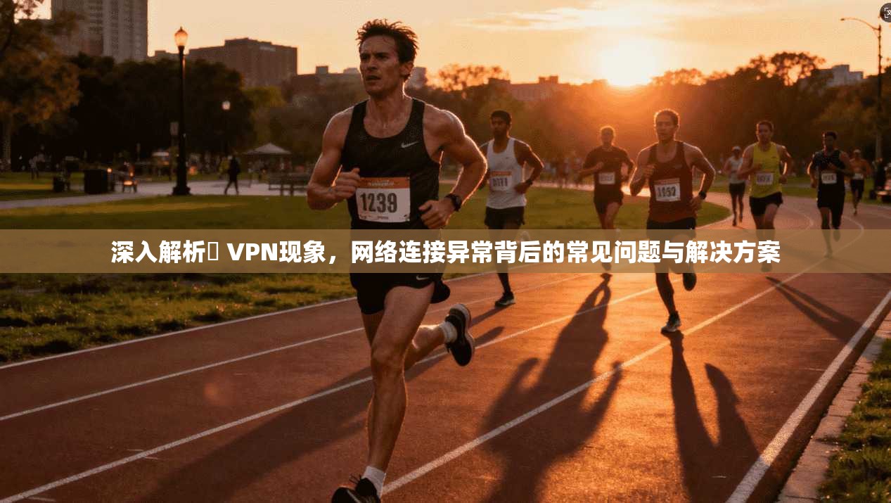 深入解析繋 VPN现象，网络连接异常背后的常见问题与解决方案