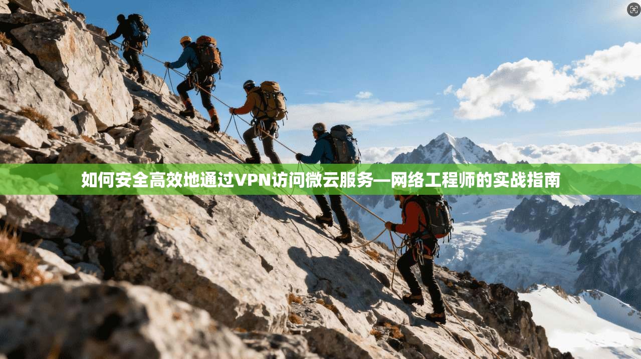 如何安全高效地通过VPN访问微云服务—网络工程师的实战指南