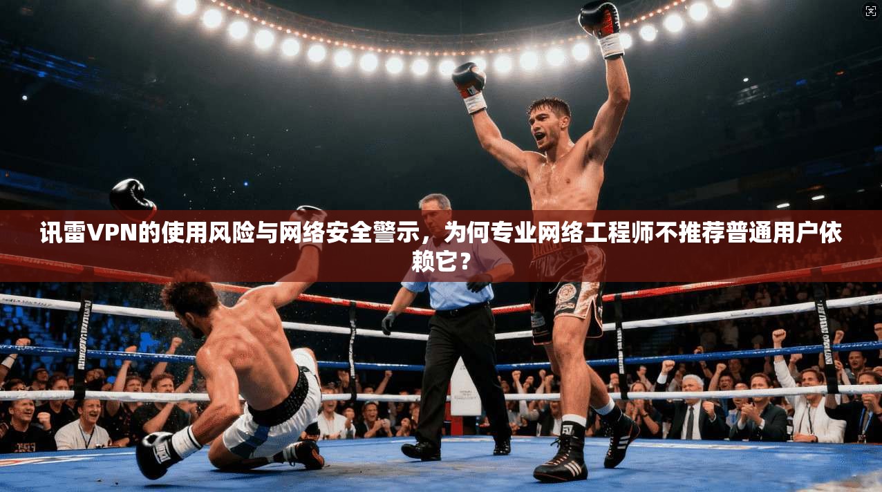 讯雷VPN的使用风险与网络安全警示，为何专业网络工程师不推荐普通用户依赖它？
