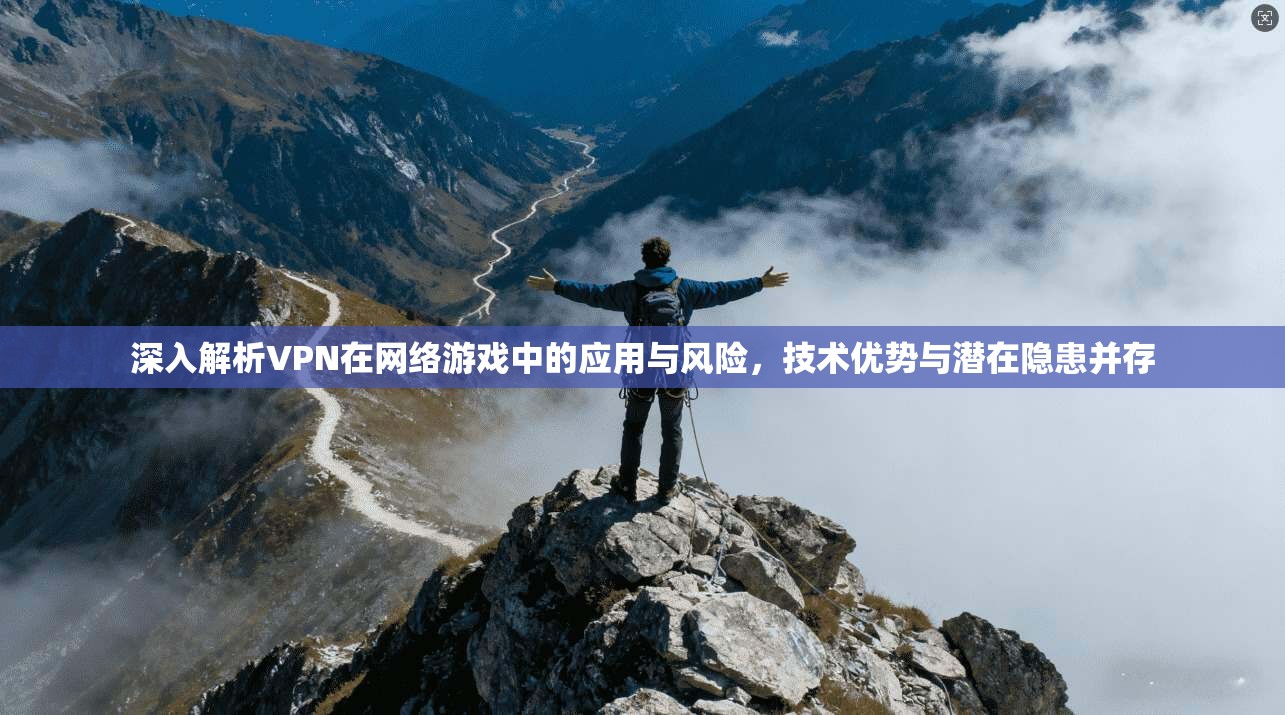 深入解析VPN在网络游戏中的应用与风险,技术优势与潜在隐患并存