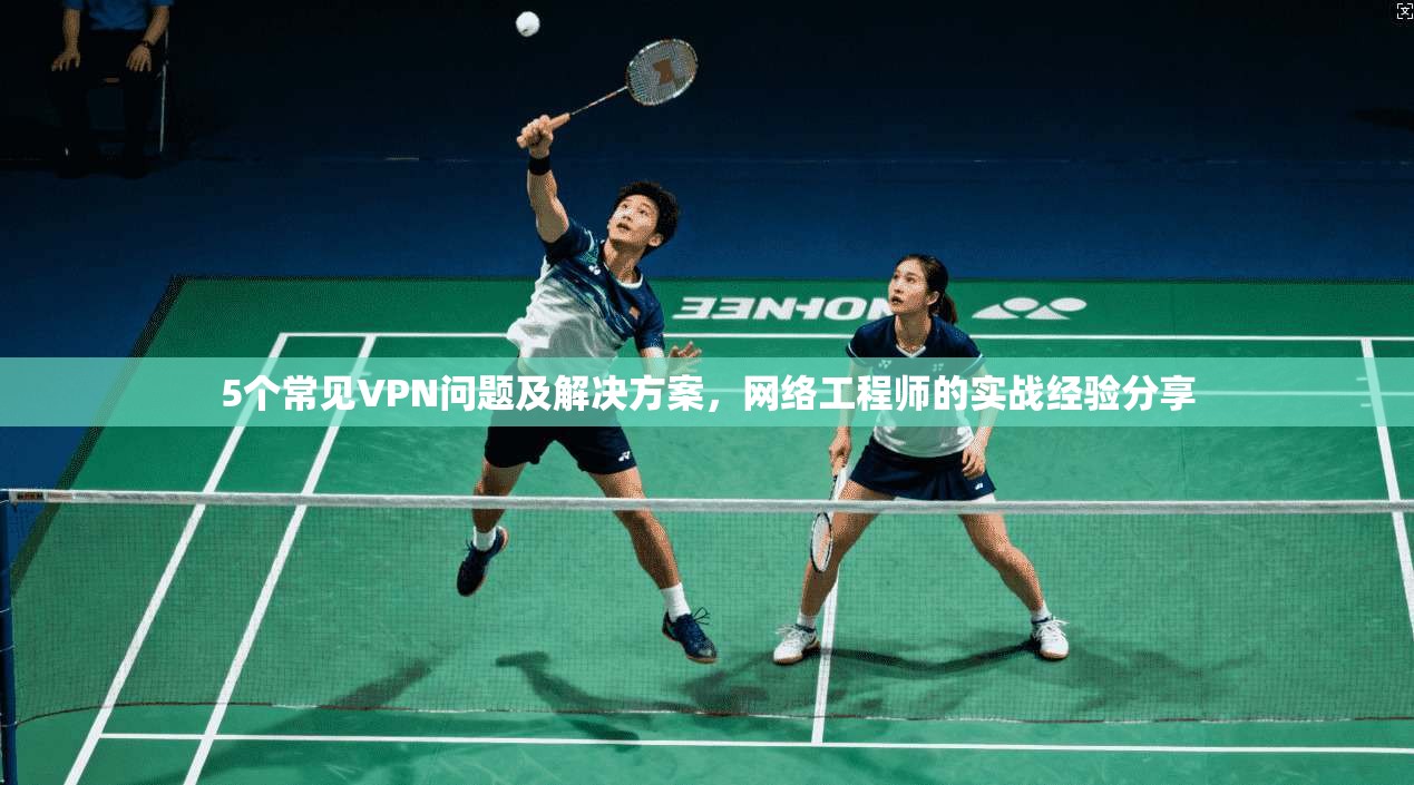 5个常见VPN问题及解决方案，网络工程师的实战经验分享