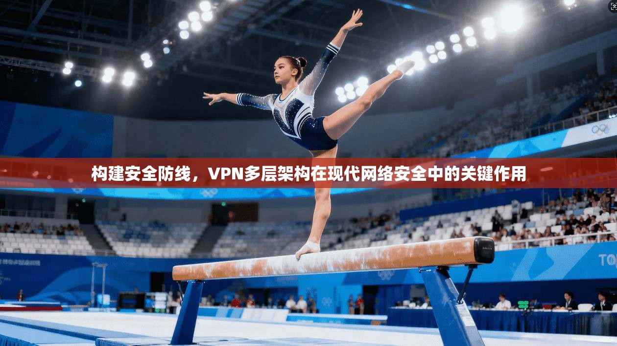 构建安全防线,VPN多层架构在现代网络安全中的关键作用