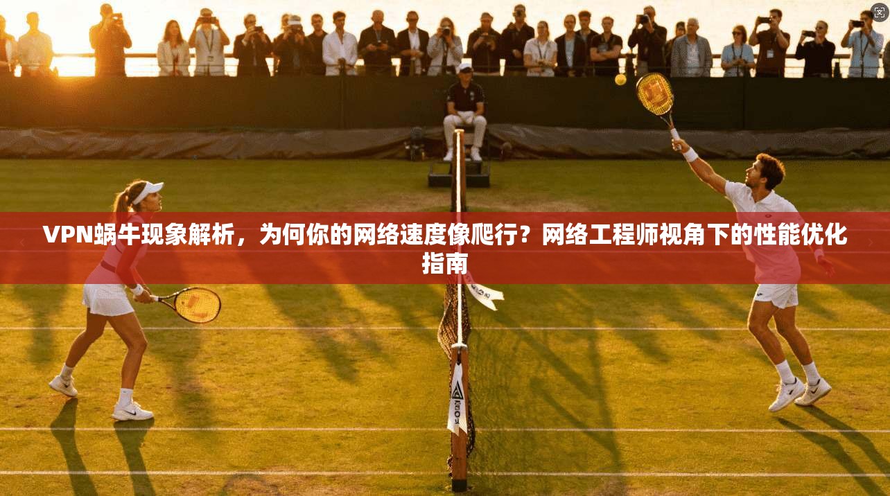 VPN蜗牛现象解析,为何你的网络速度像爬行?网络工程师视角下的性能优化指南