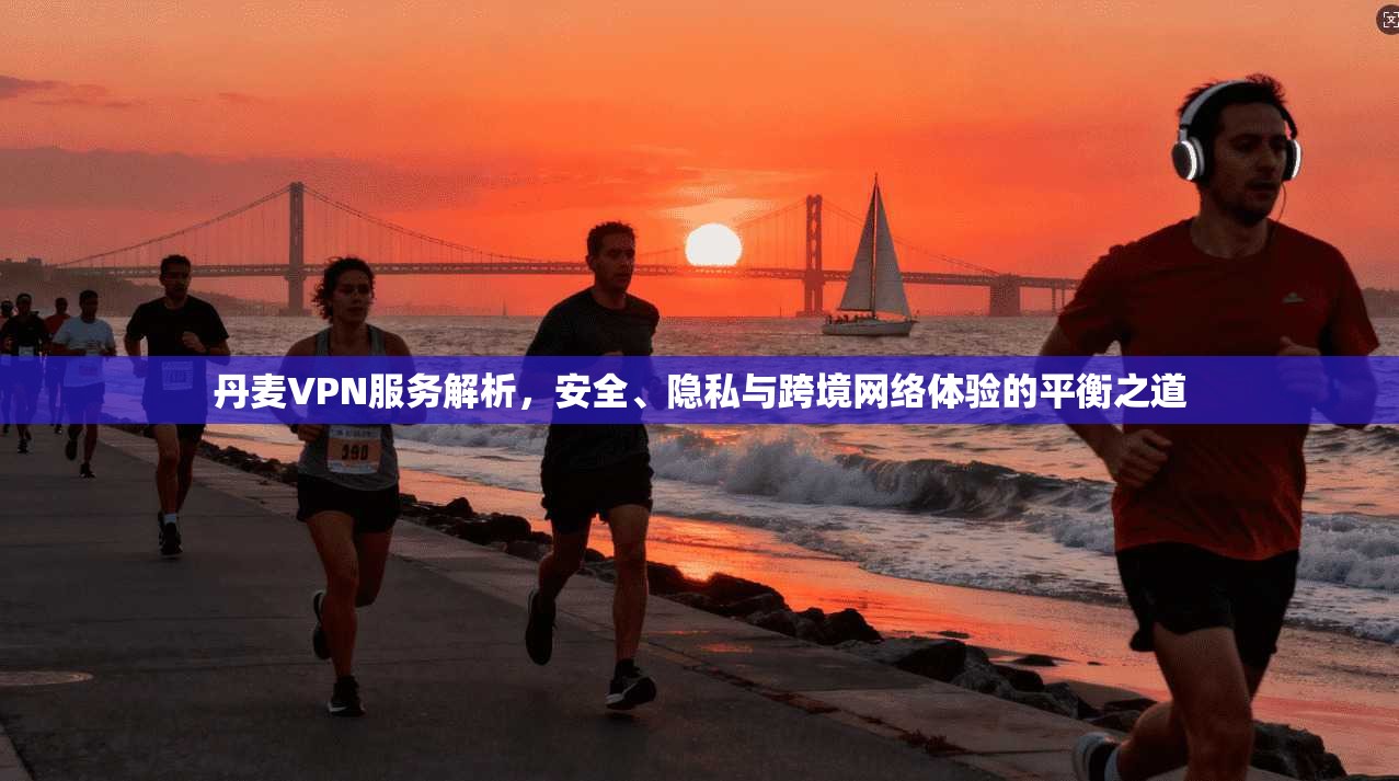 丹麦VPN服务解析，安全、隐私与跨境网络体验的平衡之道