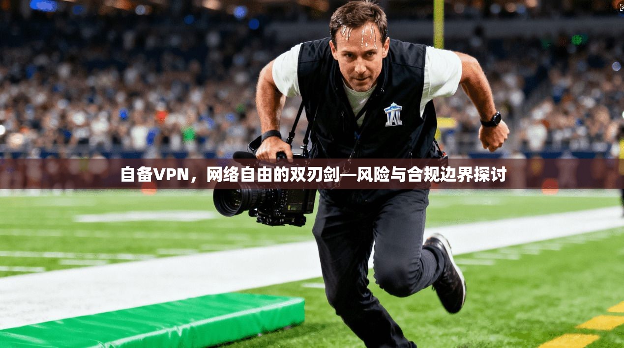 自备VPN,网络自由的双刃剑—风险与合规边界探讨