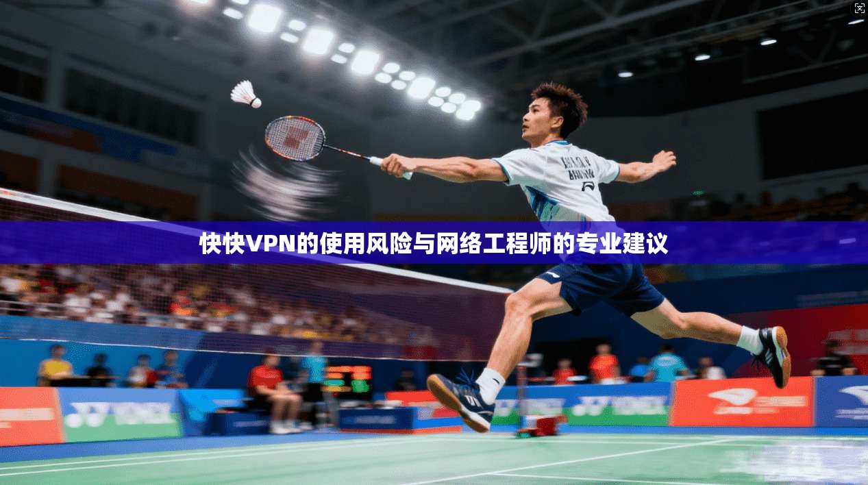 快快VPN的使用风险与网络工程师的专业建议