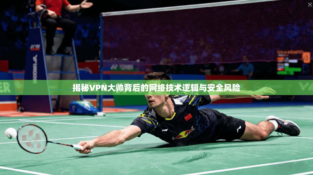 揭秘VPN大帅背后的网络技术逻辑与安全风险