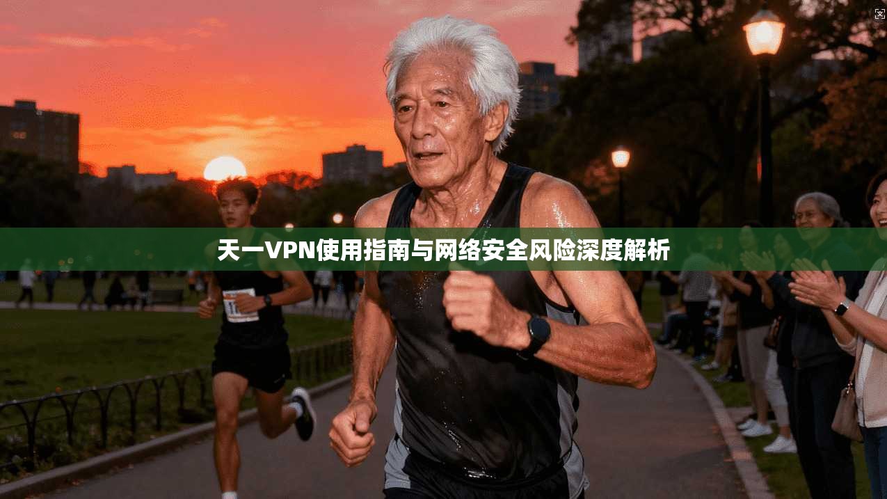天一VPN使用指南与网络安全风险深度解析