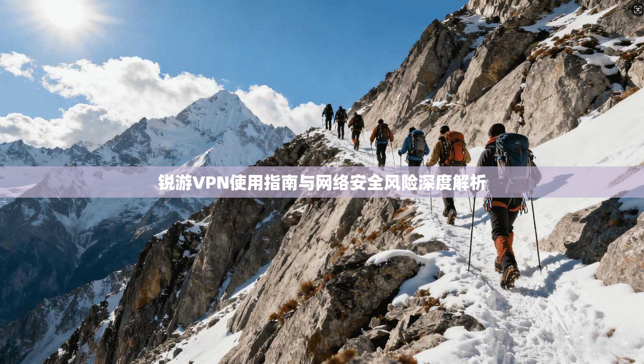 锐游VPN使用指南与网络安全风险深度解析