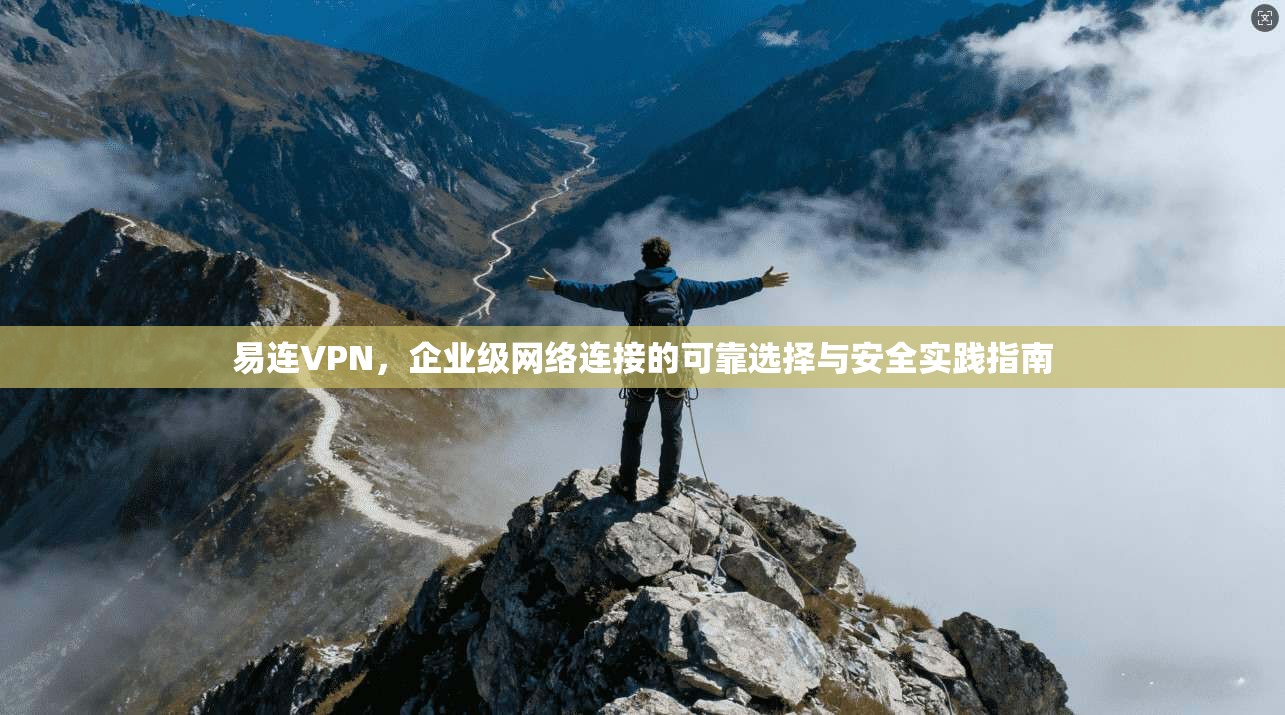 易连VPN，企业级网络连接的可靠选择与安全实践指南