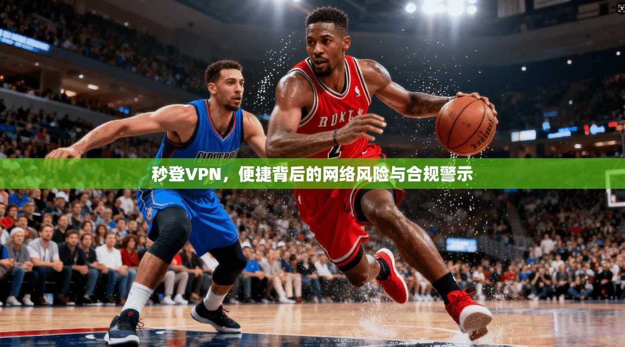 秒登VPN,便捷背后的网络风险与合规警示