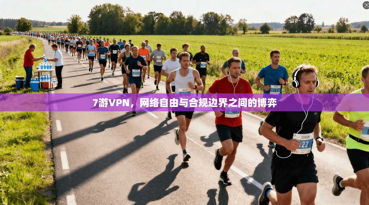 7游VPN，网络自由与合规边界之间的博弈
