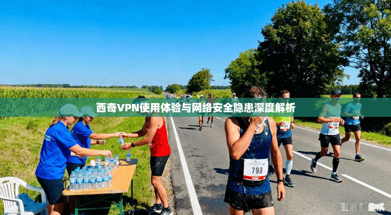 西奇VPN使用体验与网络安全隐患深度解析