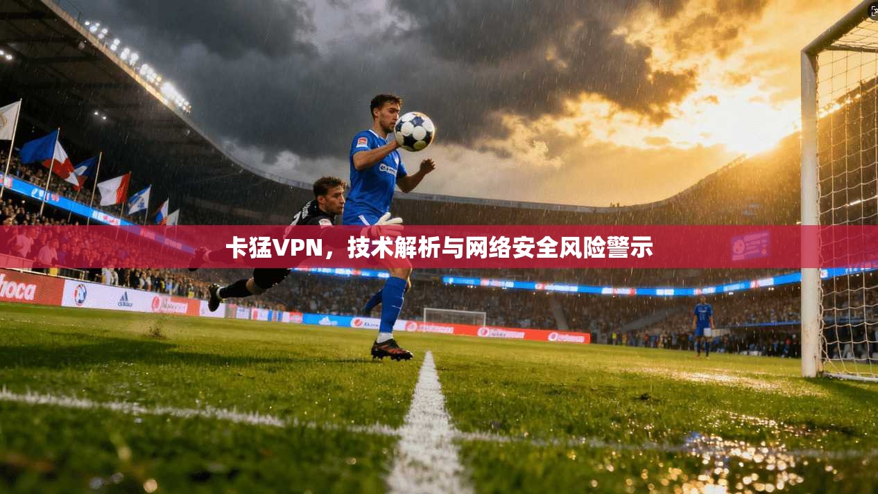卡猛VPN，技术解析与网络安全风险警示
