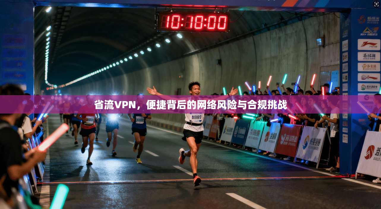 省流VPN,便捷背后的网络风险与合规挑战