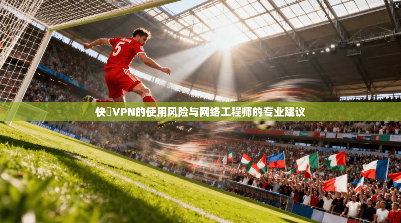 快連VPN的使用风险与网络工程师的专业建议