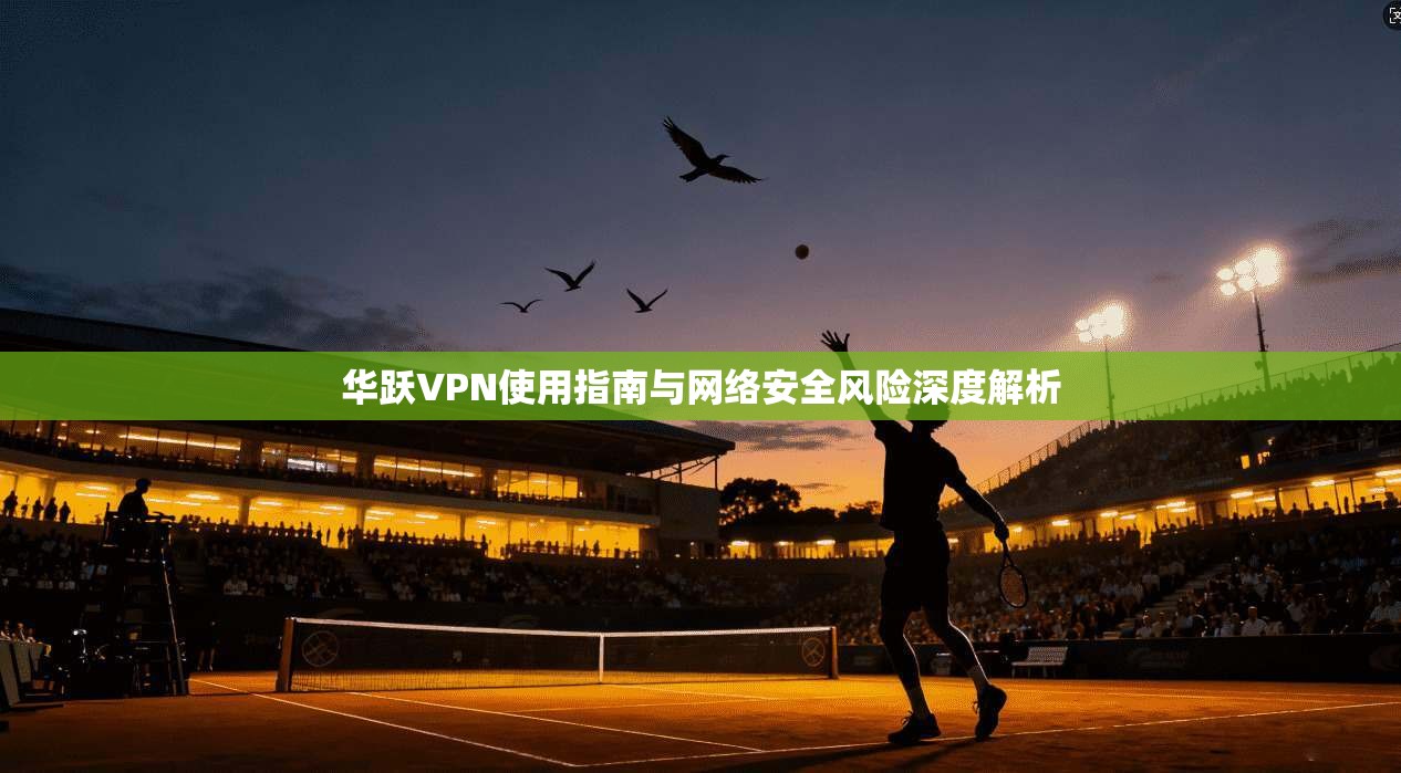 华跃VPN使用指南与网络安全风险深度解析