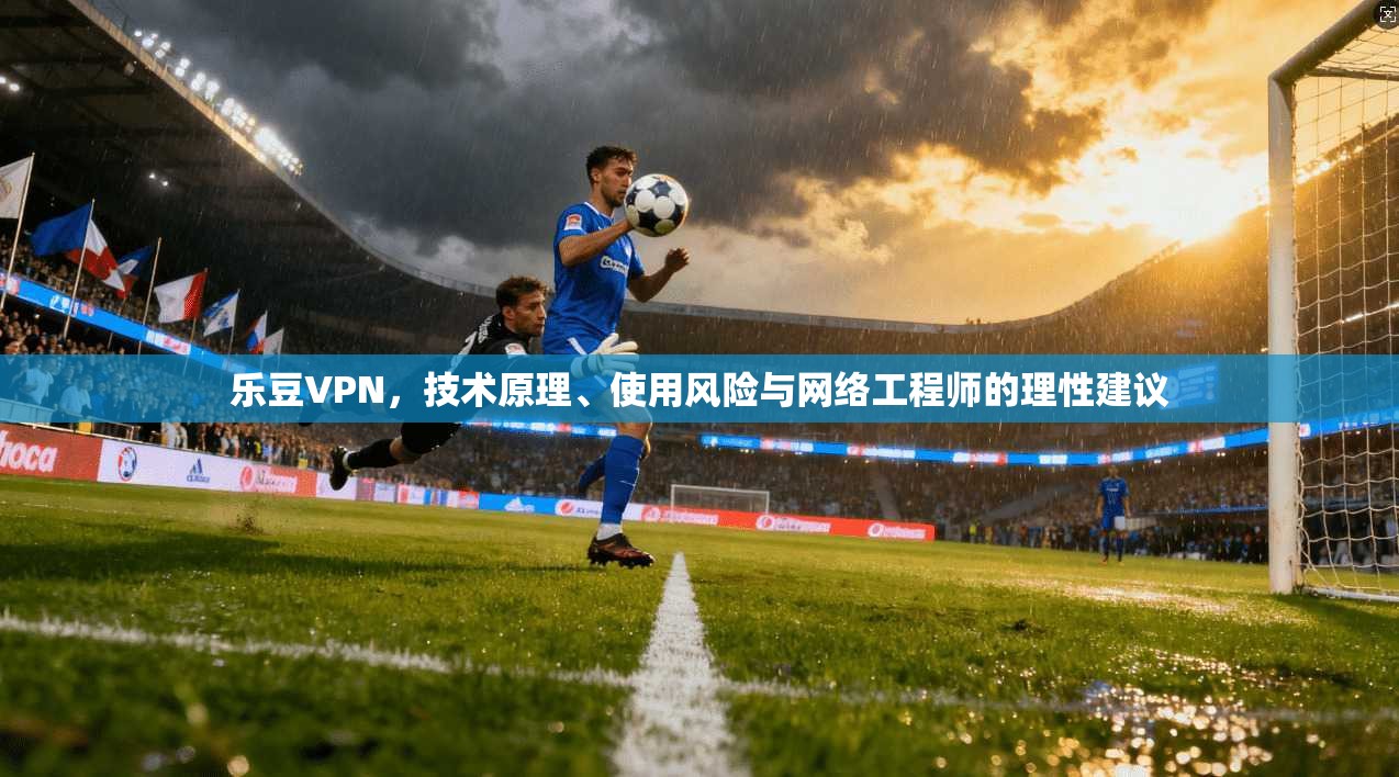 乐豆VPN，技术原理、使用风险与网络工程师的理性建议