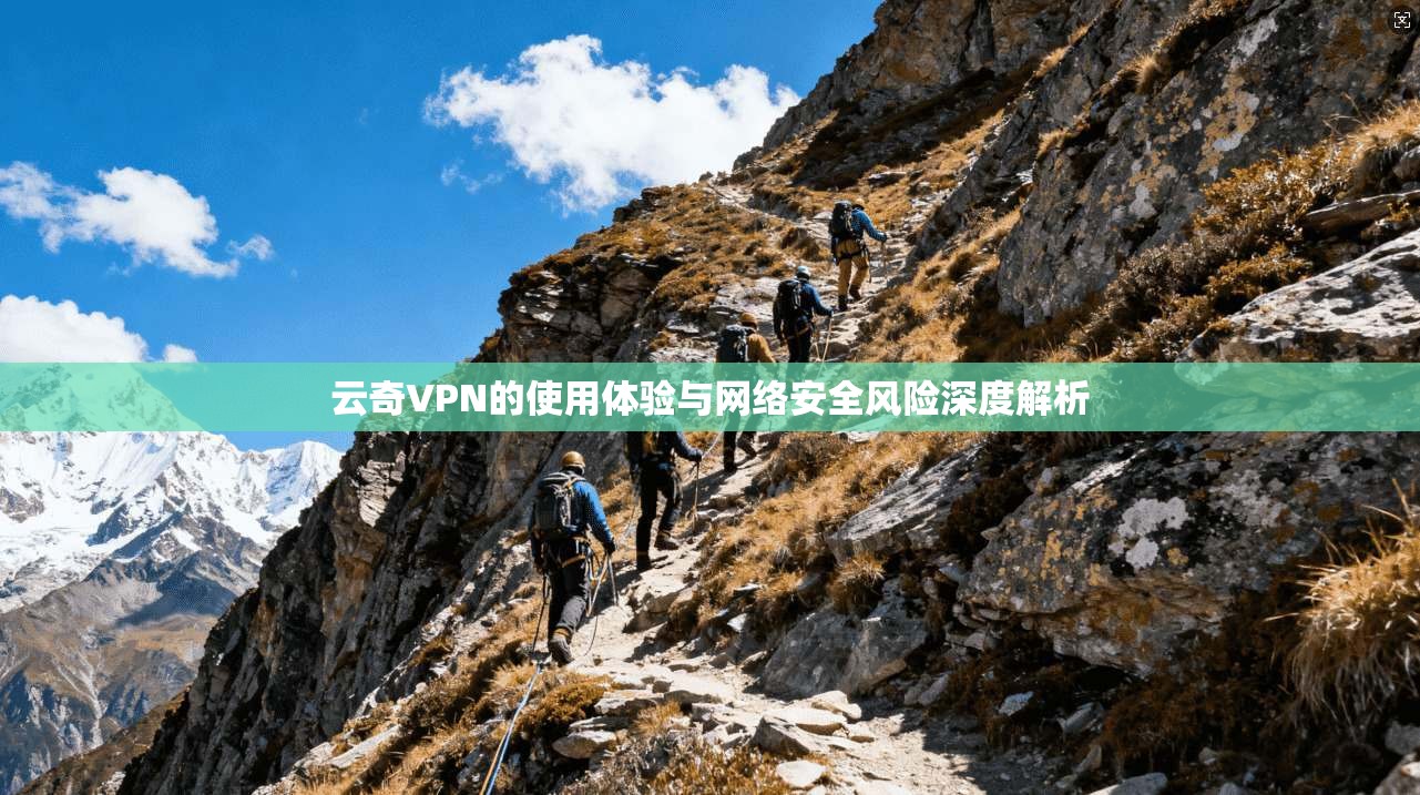 云奇VPN的使用体验与网络安全风险深度解析