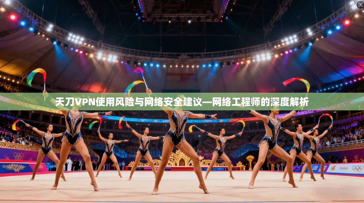 天刀VPN使用风险与网络安全建议—网络工程师的深度解析