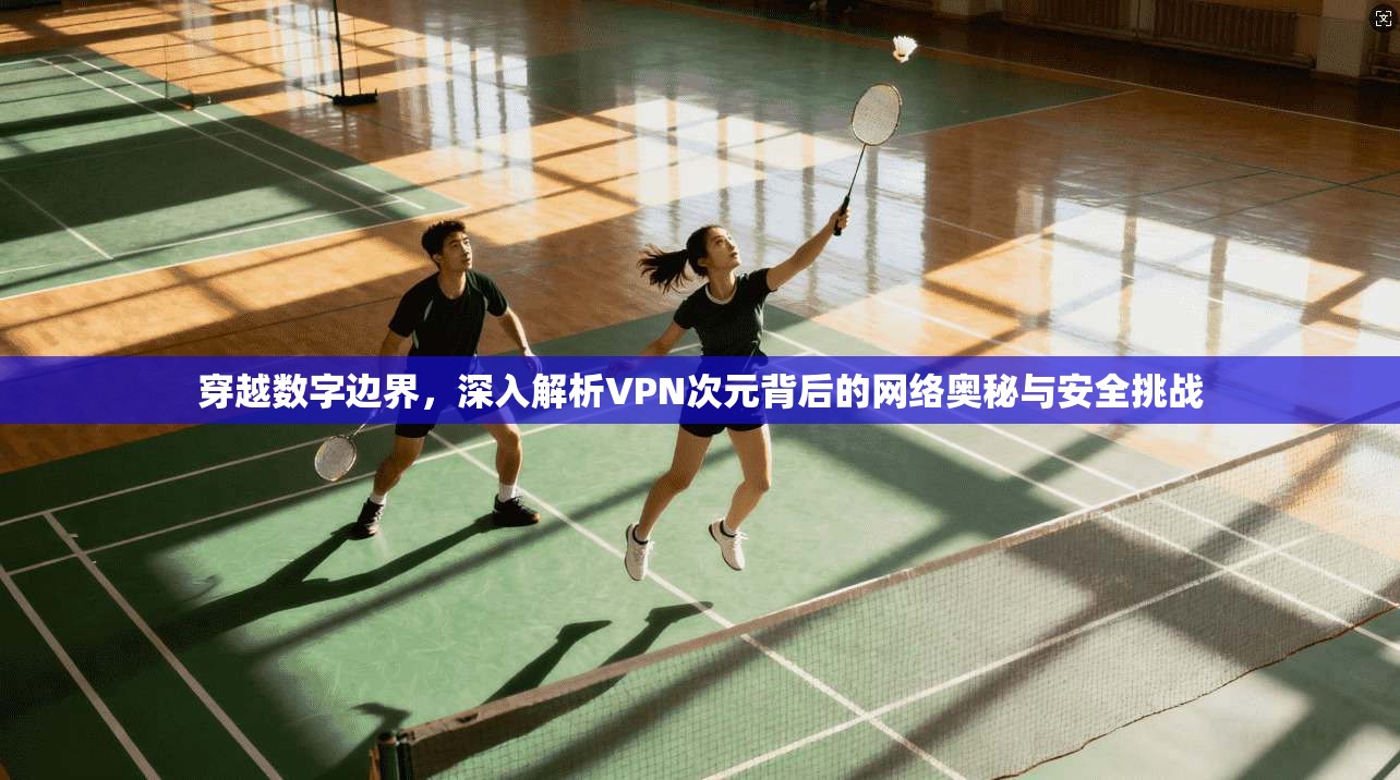 穿越数字边界，深入解析VPN次元背后的网络奥秘与安全挑战