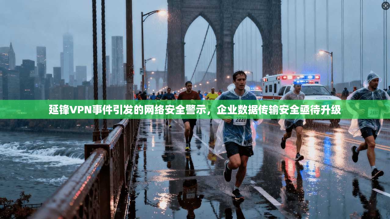 延锋VPN事件引发的网络安全警示，企业数据传输安全亟待升级