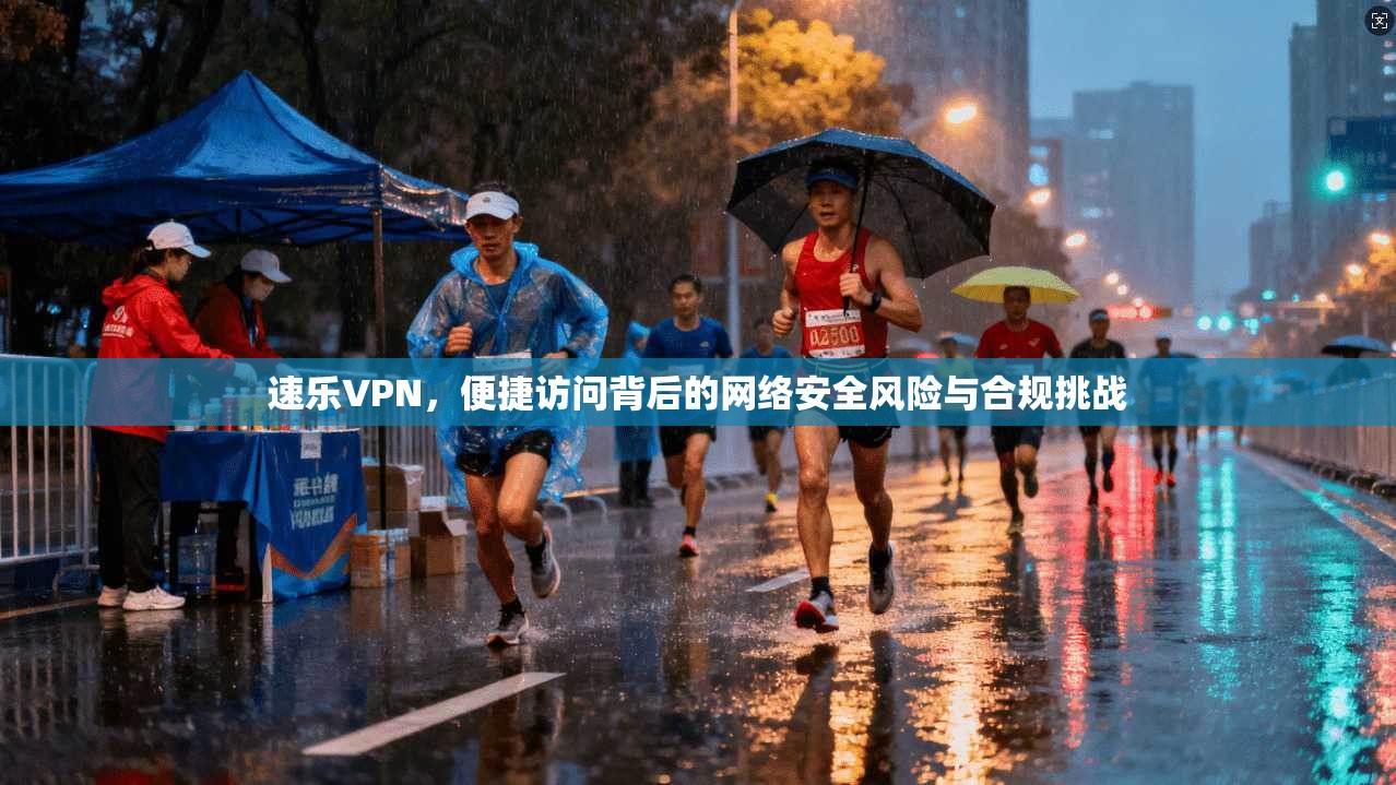 速乐VPN，便捷访问背后的网络安全风险与合规挑战