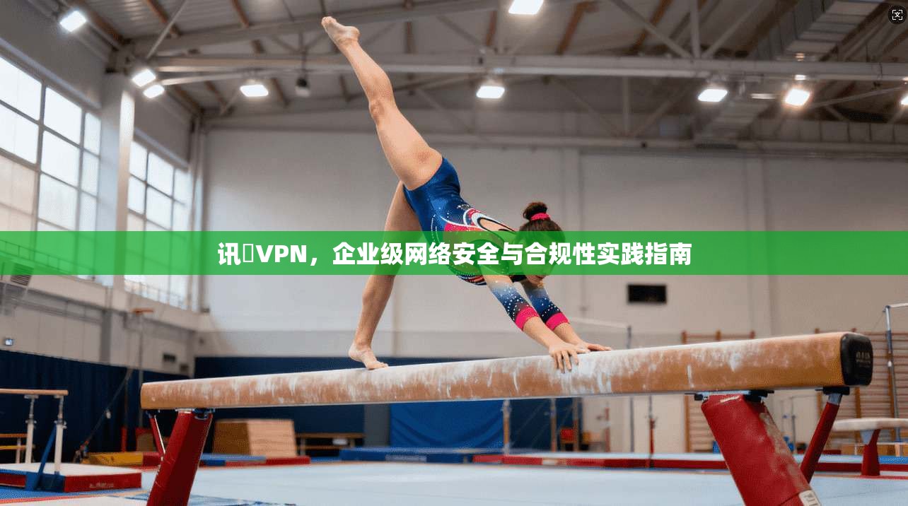 讯倢VPN，企业级网络安全与合规性实践指南