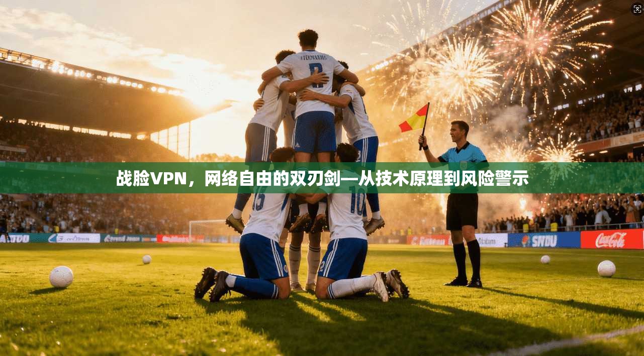 战脸VPN，网络自由的双刃剑—从技术原理到风险警示