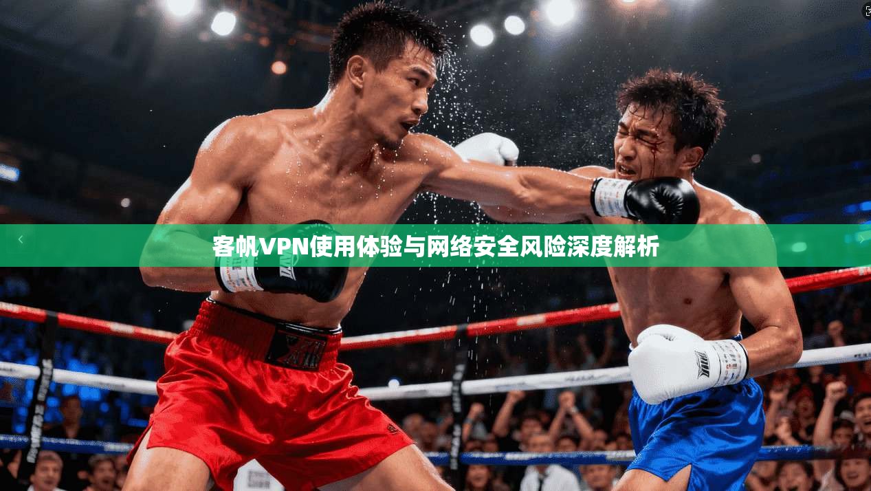 客帆VPN使用体验与网络安全风险深度解析