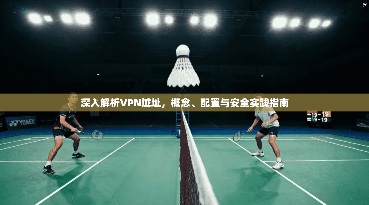 深入解析VPN域址，概念、配置与安全实践指南