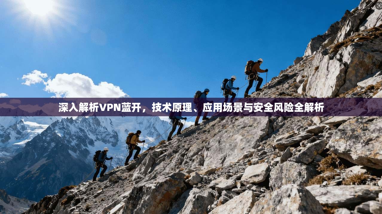 深入解析VPN蓝开，技术原理、应用场景与安全风险全解析