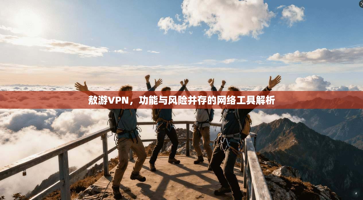 敖游VPN，功能与风险并存的网络工具解析
