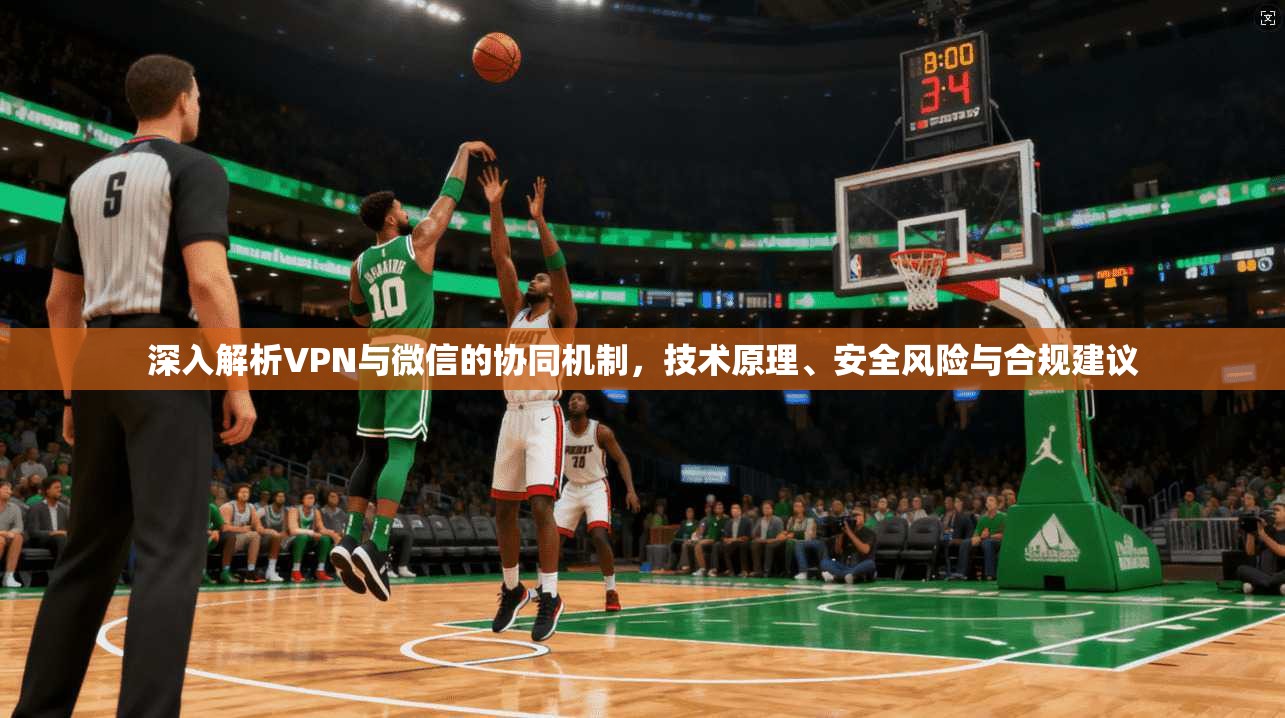 深入解析VPN与微信的协同机制，技术原理、安全风险与合规建议