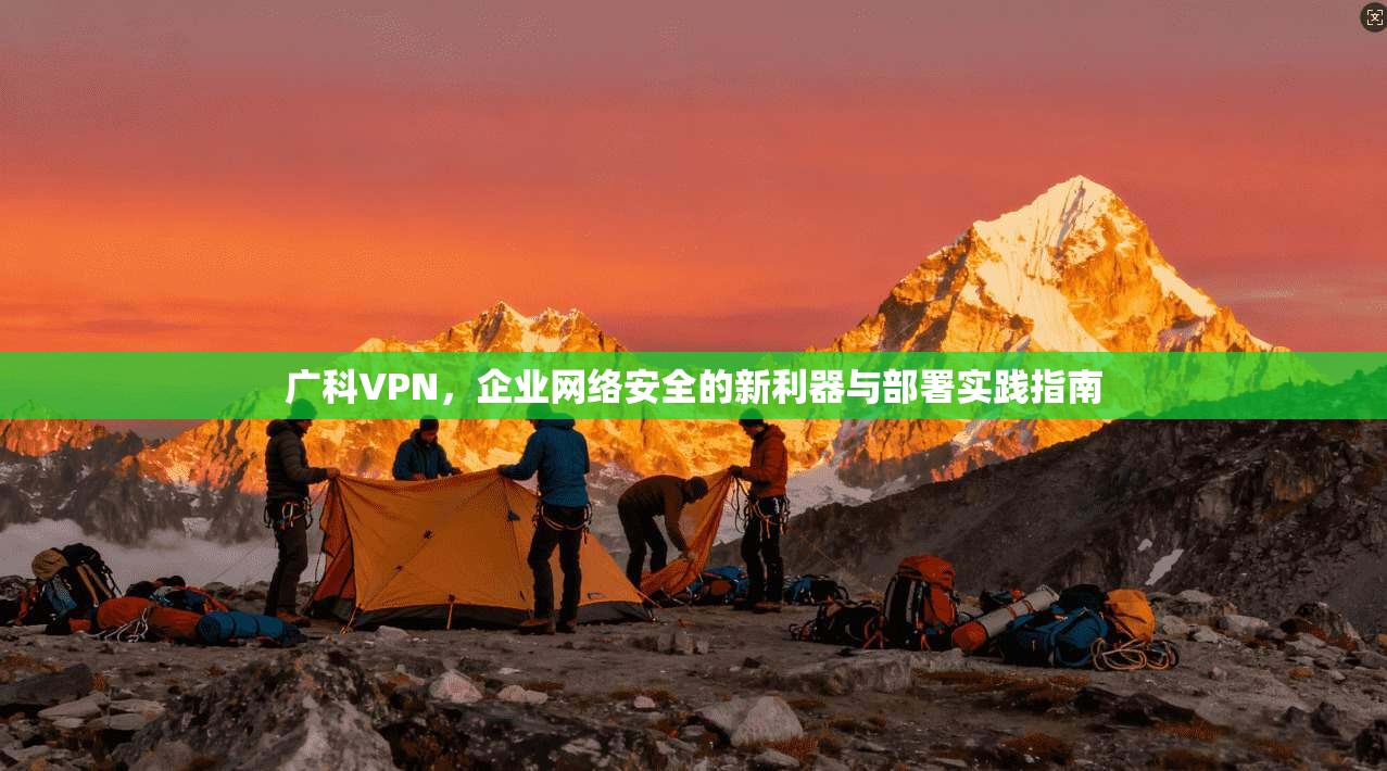 广科VPN,企业网络安全的新利器与部署实践指南