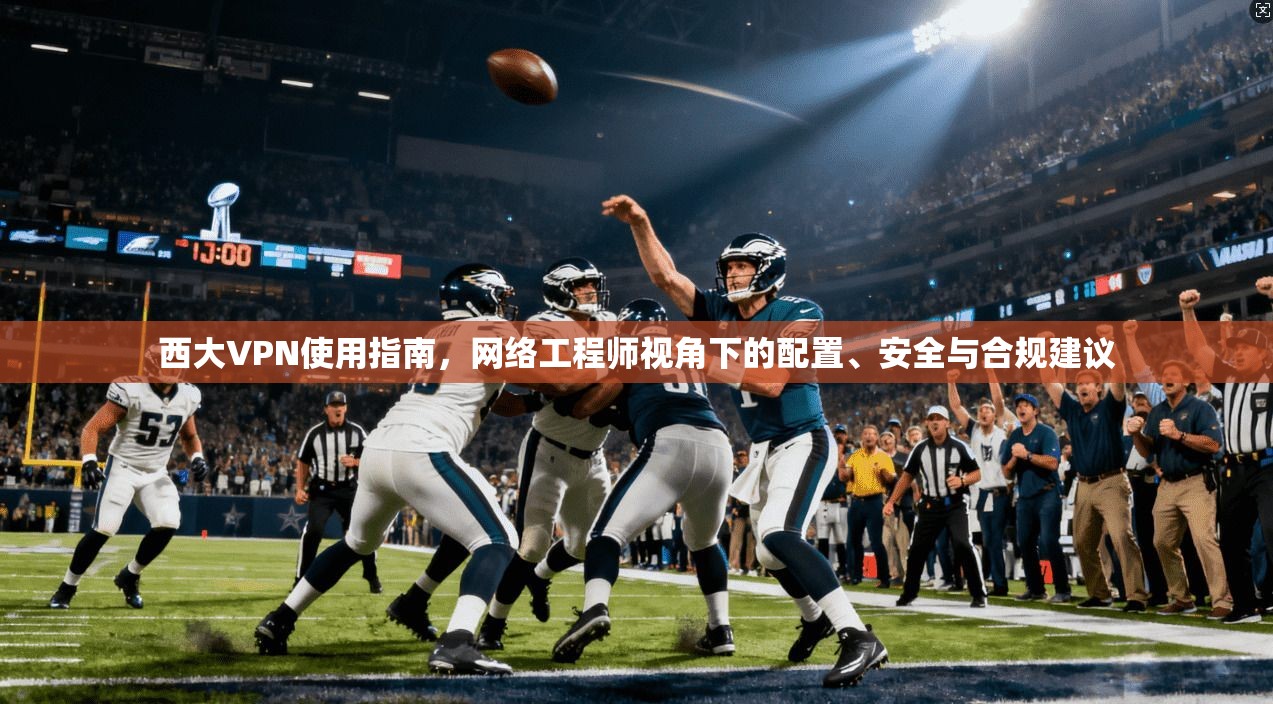 西大VPN使用指南，网络工程师视角下的配置、安全与合规建议