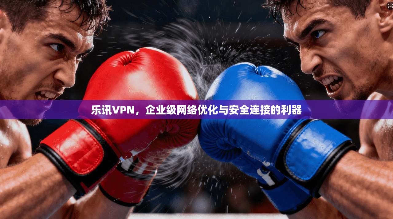 乐讯VPN,企业级网络优化与安全连接的利器