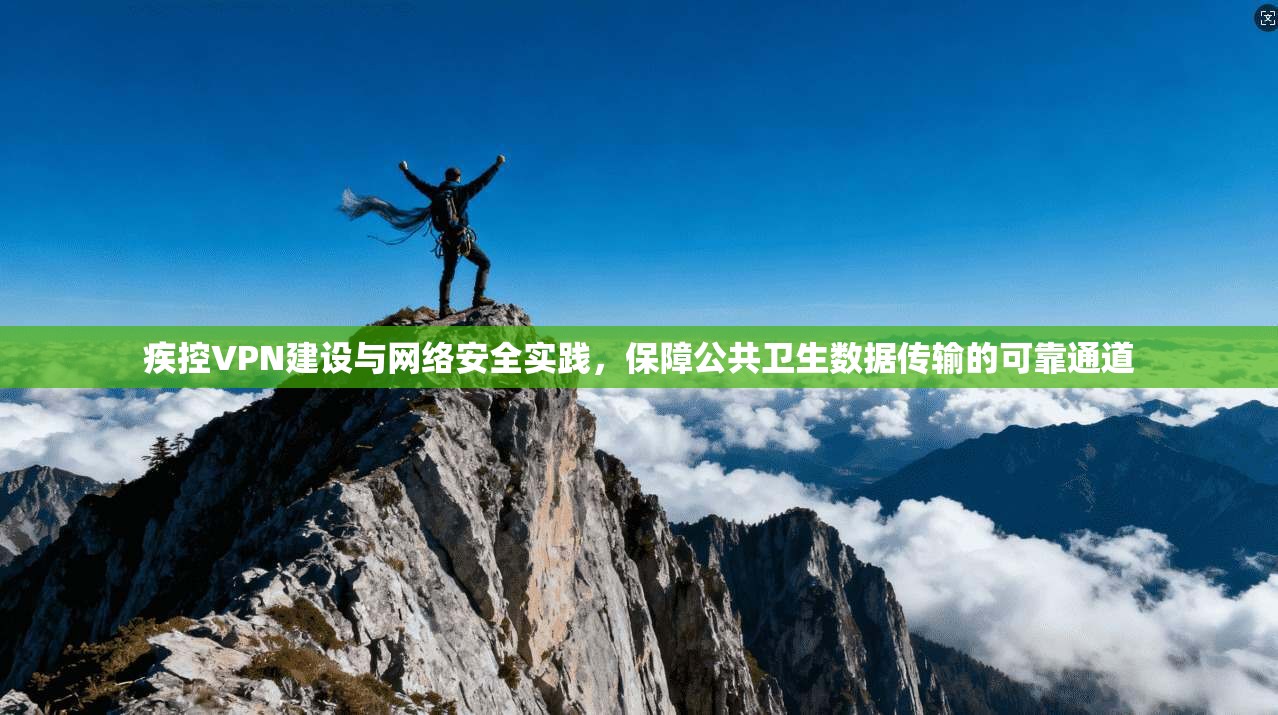 疾控VPN建设与网络安全实践，保障公共卫生数据传输的可靠通道