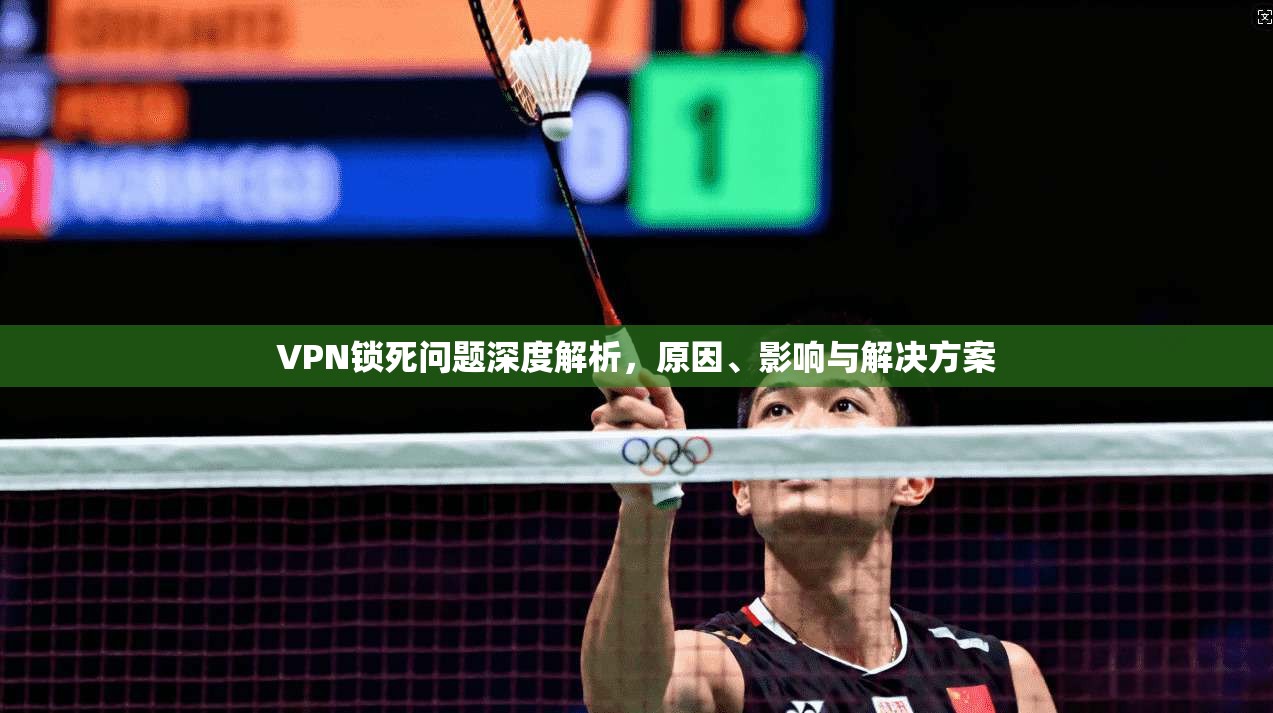 VPN锁死问题深度解析，原因、影响与解决方案