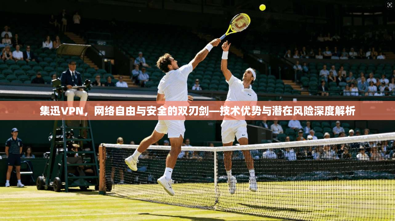 集迅VPN，网络自由与安全的双刃剑—技术优势与潜在风险深度解析