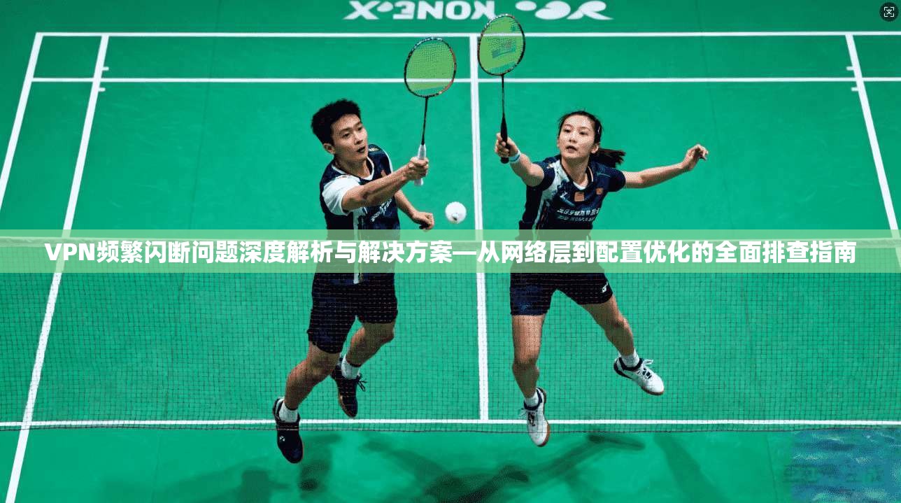 VPN频繁闪断问题深度解析与解决方案—从网络层到配置优化的全面排查指南