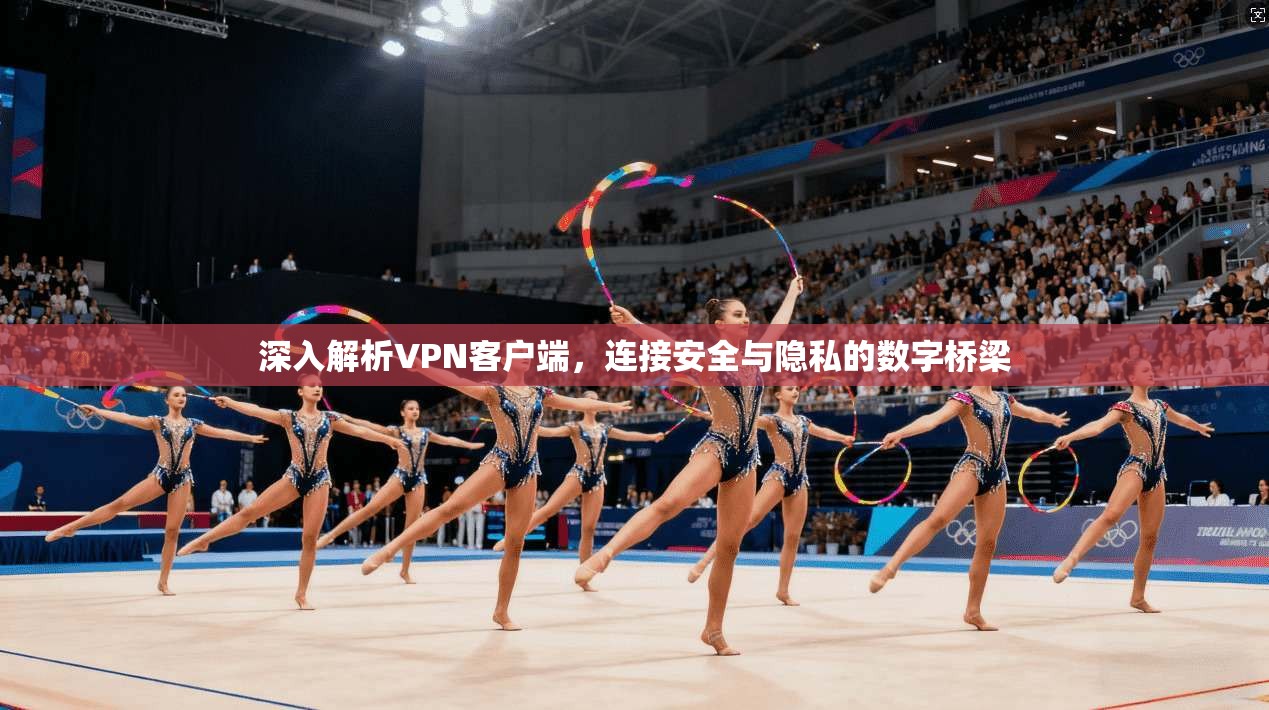 深入解析VPN客户端，连接安全与隐私的数字桥梁