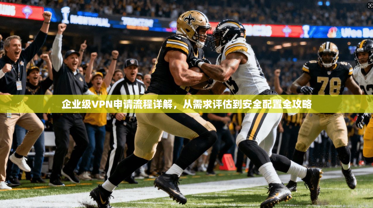 企业级VPN申请流程详解，从需求评估到安全配置全攻略