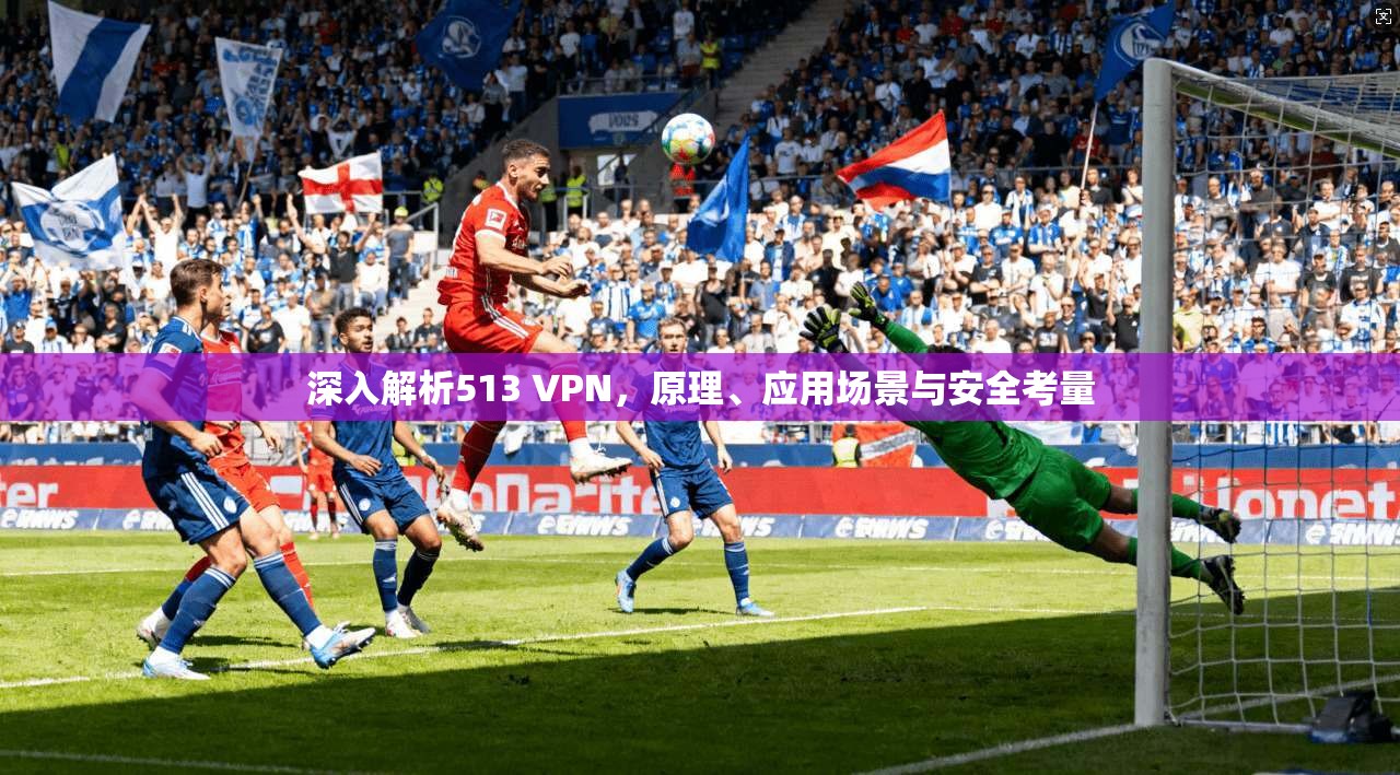 深入解析513 VPN，原理、应用场景与安全考量
