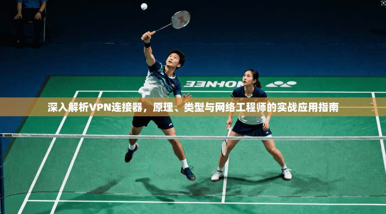 深入解析VPN连接器，原理、类型与网络工程师的实战应用指南