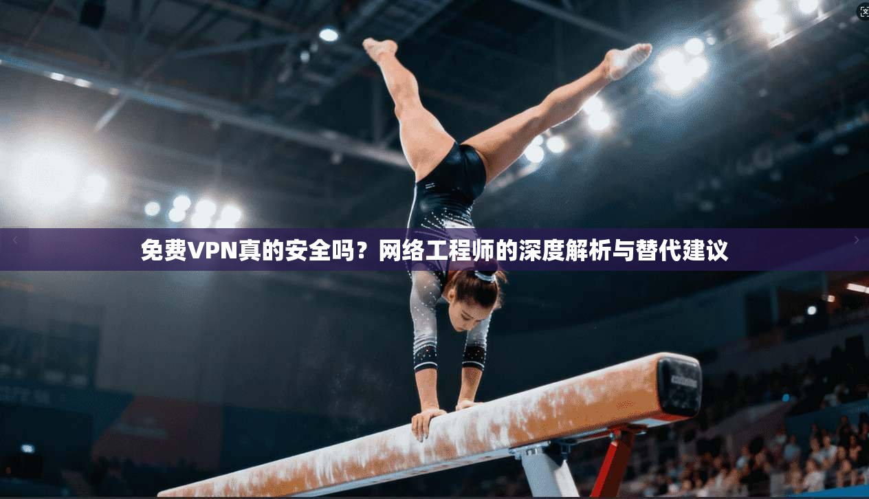 免费VPN真的安全吗？网络工程师的深度解析与替代建议