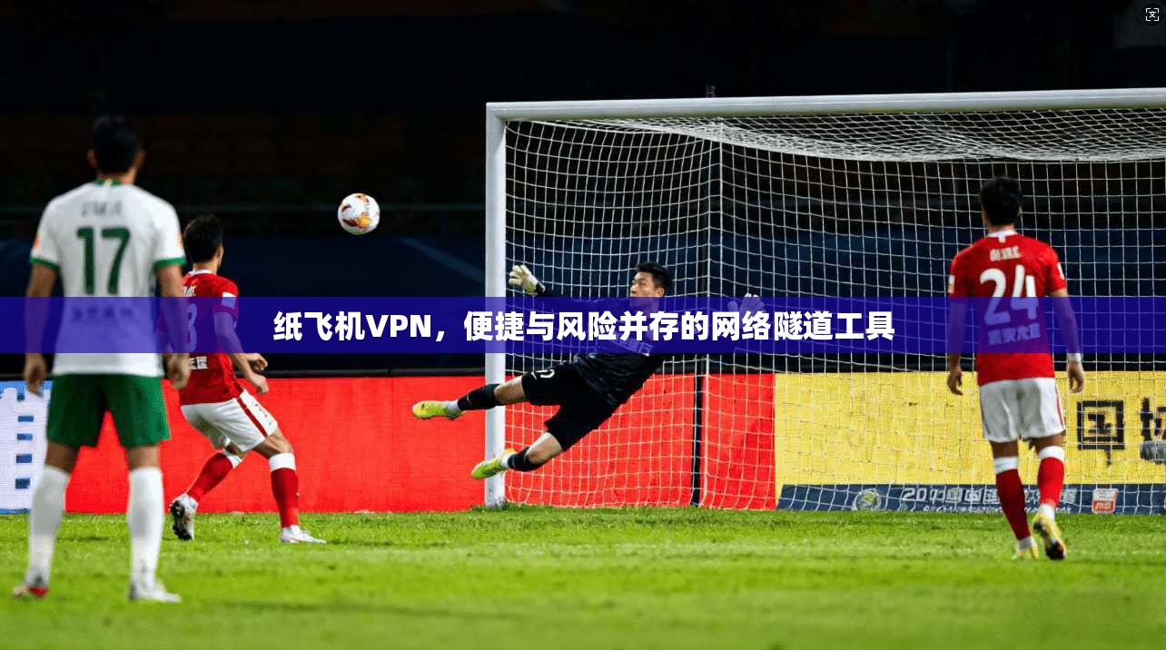 纸飞机VPN，便捷与风险并存的网络隧道工具