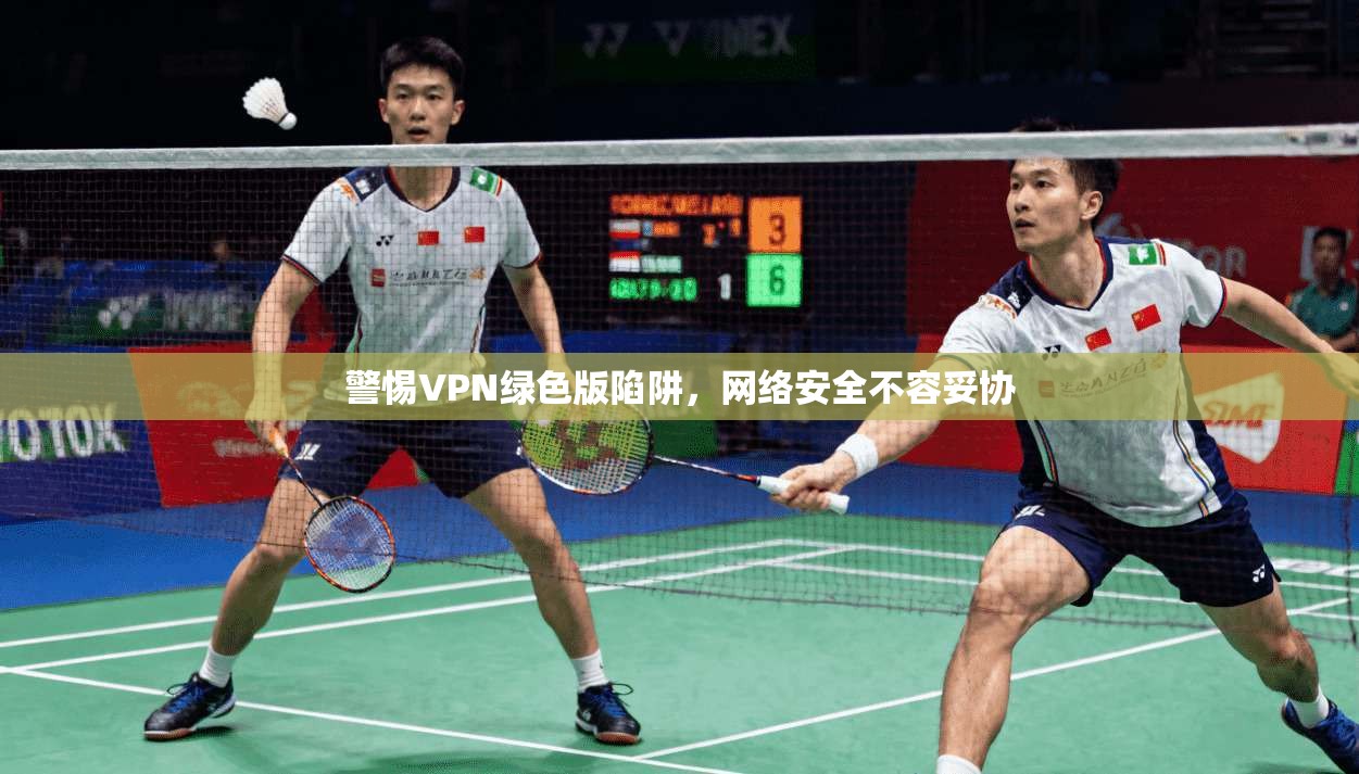 警惕VPN绿色版陷阱，网络安全不容妥协