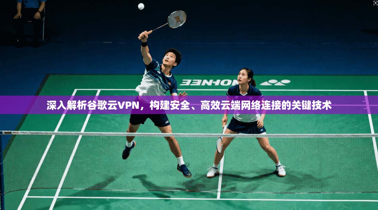 深入解析谷歌云VPN，构建安全、高效云端网络连接的关键技术