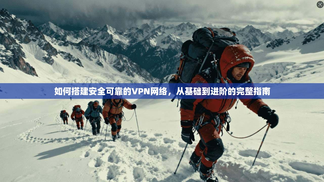 如何搭建安全可靠的VPN网络，从基础到进阶的完整指南